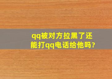 qq被对方拉黑了还能打qq电话给他吗?