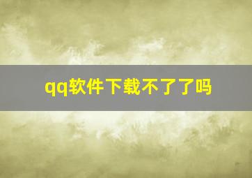 qq软件下载不了了吗