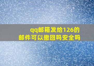 qq邮箱发给126的邮件可以撤回吗安全吗