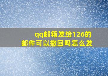 qq邮箱发给126的邮件可以撤回吗怎么发