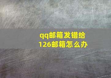 qq邮箱发错给126邮箱怎么办