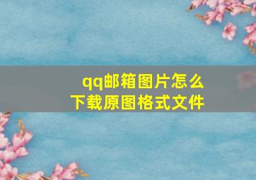 qq邮箱图片怎么下载原图格式文件