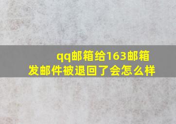 qq邮箱给163邮箱发邮件被退回了会怎么样