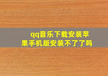 qq音乐下载安装苹果手机版安装不了了吗