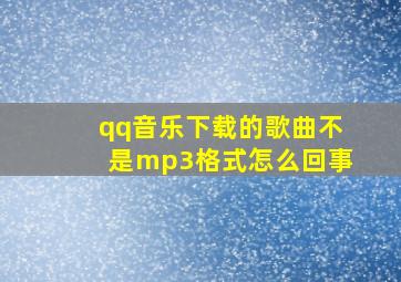 qq音乐下载的歌曲不是mp3格式怎么回事