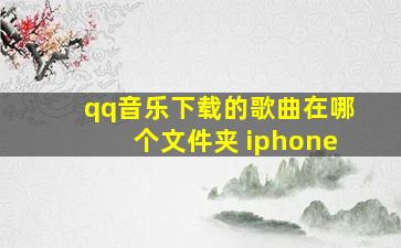 qq音乐下载的歌曲在哪个文件夹 iphone