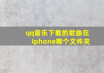 qq音乐下载的歌曲在iphone哪个文件夹