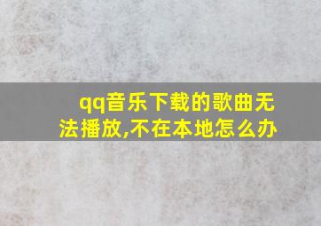 qq音乐下载的歌曲无法播放,不在本地怎么办