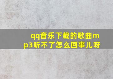 qq音乐下载的歌曲mp3听不了怎么回事儿呀