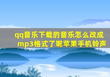 qq音乐下载的音乐怎么改成mp3格式了呢苹果手机铃声