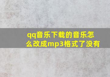 qq音乐下载的音乐怎么改成mp3格式了没有