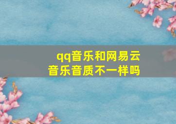 qq音乐和网易云音乐音质不一样吗