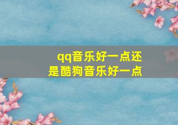 qq音乐好一点还是酷狗音乐好一点