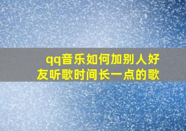 qq音乐如何加别人好友听歌时间长一点的歌