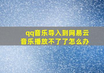 qq音乐导入到网易云音乐播放不了了怎么办