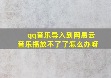 qq音乐导入到网易云音乐播放不了了怎么办呀