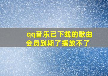 qq音乐已下载的歌曲 会员到期了播放不了