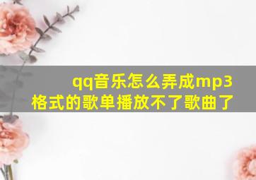 qq音乐怎么弄成mp3格式的歌单播放不了歌曲了