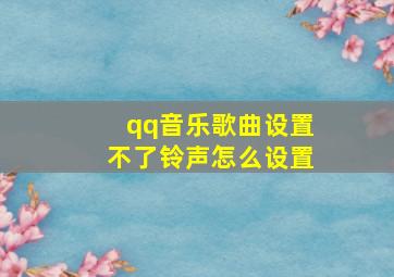 qq音乐歌曲设置不了铃声怎么设置