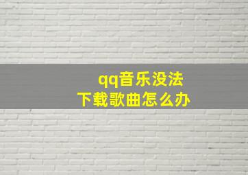 qq音乐没法下载歌曲怎么办