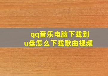 qq音乐电脑下载到u盘怎么下载歌曲视频