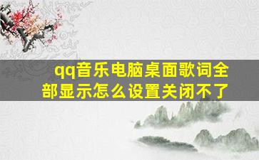 qq音乐电脑桌面歌词全部显示怎么设置关闭不了