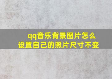 qq音乐背景图片怎么设置自己的照片尺寸不变