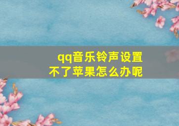 qq音乐铃声设置不了苹果怎么办呢