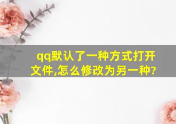 qq默认了一种方式打开文件,怎么修改为另一种?