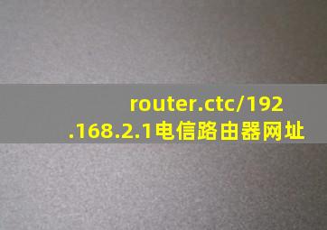 router.ctc/192.168.2.1电信路由器网址