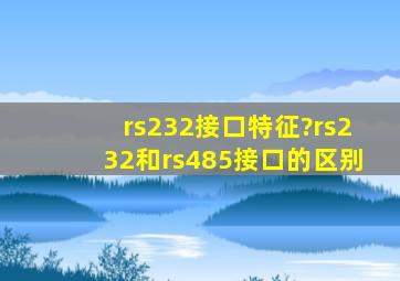 rs232接口特征?rs232和rs485接口的区别