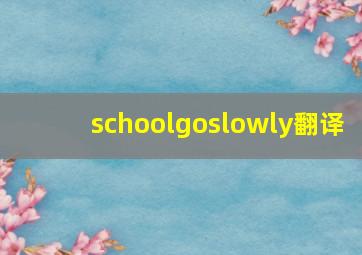 schoolgoslowly翻译