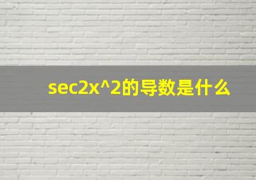 sec2x^2的导数是什么