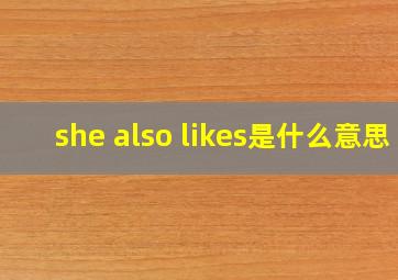 she also likes是什么意思