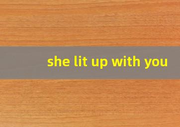 she lit up with you