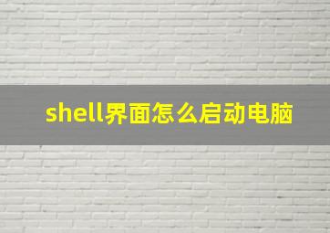 shell界面怎么启动电脑