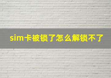 sim卡被锁了怎么解锁不了