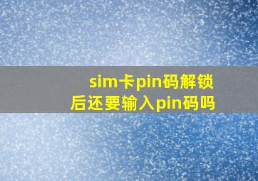 sim卡pin码解锁后还要输入pin码吗