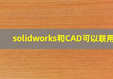 solidworks和CAD可以联用吗