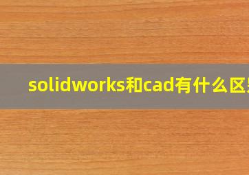 solidworks和cad有什么区别