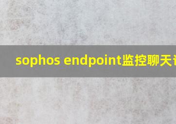 sophos endpoint监控聊天记录