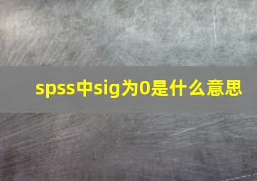 spss中sig为0是什么意思