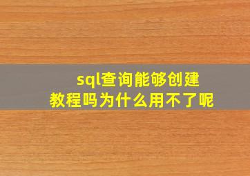 sql查询能够创建教程吗为什么用不了呢