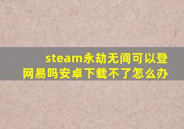 steam永劫无间可以登网易吗安卓下载不了怎么办