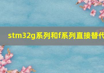 stm32g系列和f系列直接替代