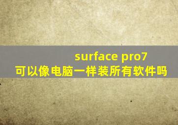 surface pro7可以像电脑一样装所有软件吗