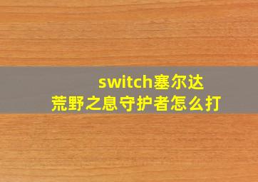 switch塞尔达荒野之息守护者怎么打