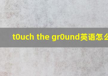 t0uch the gr0und英语怎么说