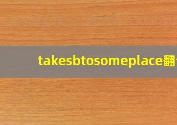 takesbtosomeplace翻译