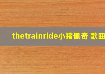 thetrainride小猪佩奇 歌曲